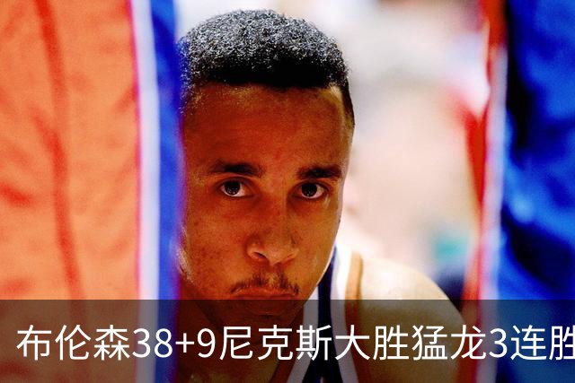 布伦森38+9尼克斯大胜猛龙3连胜 公牛大胜灰熊